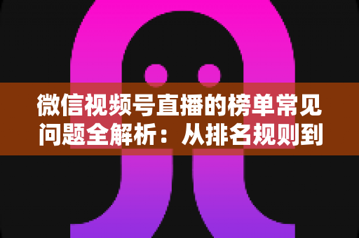 微信视频号直播的榜单常见问题全解析:从排名规则到上榜技巧的一站式实用指南 微信视频号直播的榜单常见问题全解析:从排名规则到上榜技巧的一站式实用指南