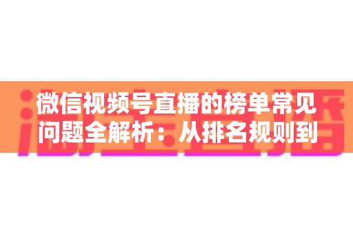 微信视频号直播的榜单常见问题全解析：从排名规则到上榜技巧的一站式实用指南