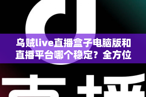 乌贼live直播盒子电脑版和直播平台哪个稳定?全方位对比解析与实用观看指南 乌贼live直播盒子电脑版和直播平台哪个稳定?全方位对比解析与实用观看指南