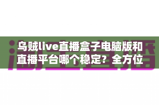 乌贼live直播盒子电脑版和直播平台哪个稳定?全方位对比解析与实用观看指南 乌贼live直播盒子电脑版和直播平台哪个稳定?全方位对比解析与实用观看指南