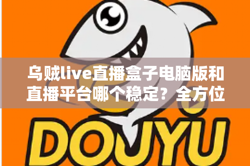 乌贼live直播盒子电脑版和直播平台哪个稳定？全方位对比解析与实用观看指南