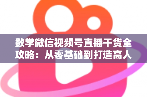 数学微信视频号直播干货全攻略:从零基础到打造高人气数学直播间的实战秘籍 数学微信视频号直播干货全攻略:从零基础到打造高人气数学直播间的实战秘籍