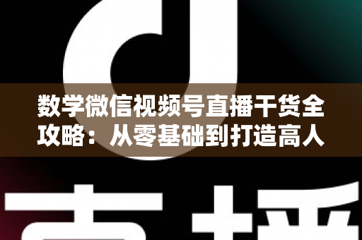 数学微信视频号直播干货全攻略：从零基础到打造高人气数学直播间的实战秘籍