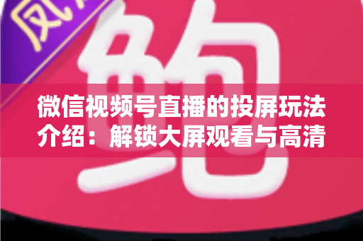 微信视频号直播的投屏玩法介绍:解锁大屏观看与高清开播的完整攻略 微信视频号直播的投屏玩法介绍:解锁大屏观看与高清开播的完整攻略