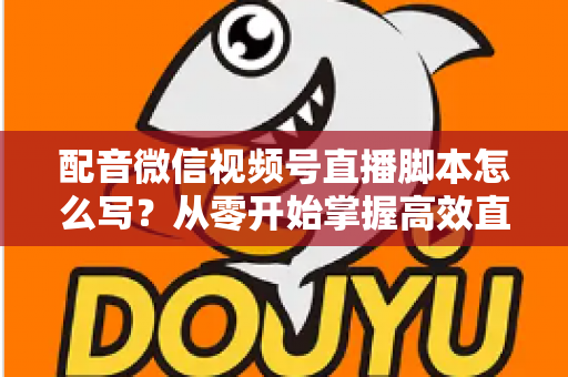 配音微信视频号直播脚本怎么写？从零开始掌握高效直播脚本的完整创作指南