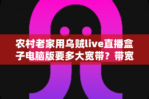农村老家用乌贼live直播盒子电脑版要多大宽带？带宽选择全攻略与实用避坑指南