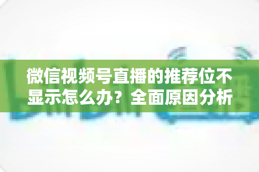 微信视频号直播的推荐位不显示怎么办？全面原因分析与高效解决方案指南