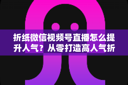 折纸微信视频号直播怎么提升人气?从零打造高人气折纸直播间的完整运营指南 折纸微信视频号直播怎么提升人气?从零打造高人气折纸直播间的完整运营指南