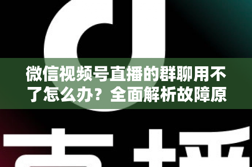 微信视频号直播的群聊用不了怎么办?全面解析故障原因与高效解决方法,助你快速恢复直播间互动体验 微信视频号直播的群聊用不了怎么办?全面解析故障原因与高效解决方法,助你快速恢复直播间互动体验
