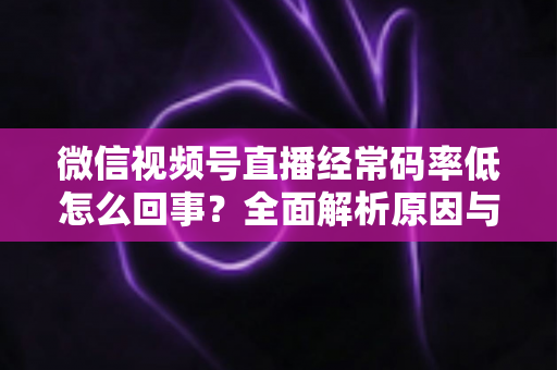 微信视频号直播经常码率低怎么回事?全面解析原因与实用解决方案,助你轻松提升直播画质 微信视频号直播经常码率低怎么回事?全面解析原因与实用解决方案,助你轻松提升直播画质