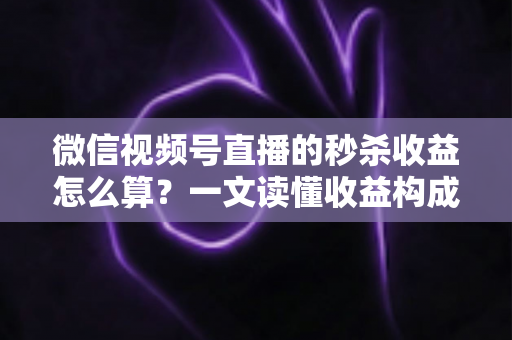微信视频号直播的秒杀收益怎么算？一文读懂收益构成、计算公式与提升技巧