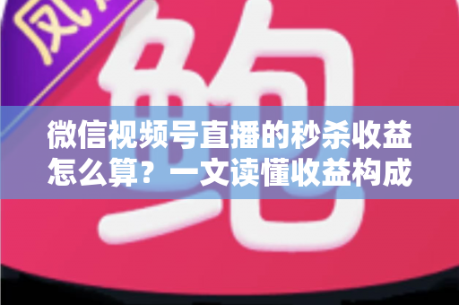 微信视频号直播的秒杀收益怎么算？一文读懂收益构成、计算公式与提升技巧