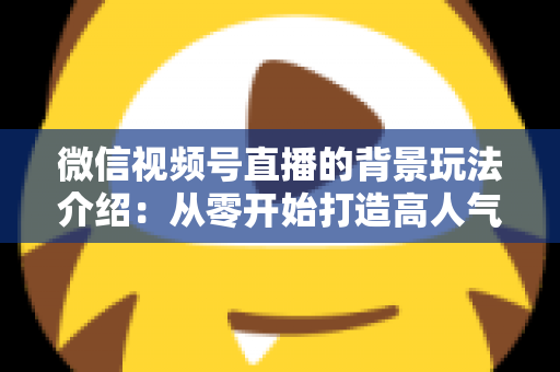 微信视频号直播的背景玩法介绍：从零开始打造高人气直播间的实用指南