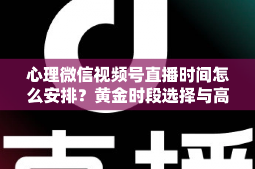 心理微信视频号直播时间怎么安排？黄金时段选择与高效运营全攻略