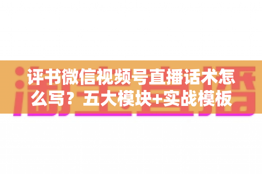 评书微信视频号直播话术怎么写？五大模块+实战模板，打造高人气评书直播间的完整攻略