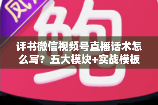 评书微信视频号直播话术怎么写？五大模块+实战模板，打造高人气评书直播间的完整攻略