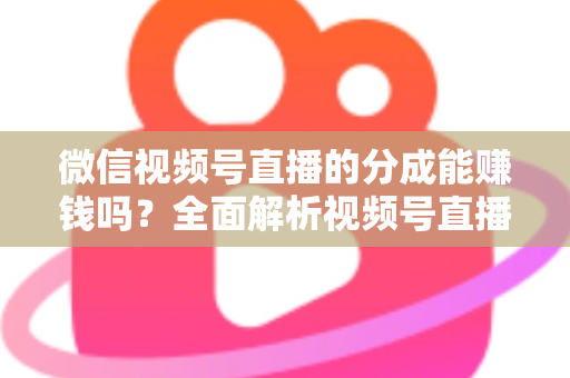 微信视频号直播的分成能赚钱吗?全面解析视频号直播分成机制、真实收益与变现攻略 微信视频号直播的分成能赚钱吗?全面解析视频号直播分成机制、真实收益与变现攻略
