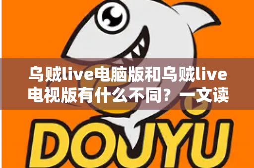 乌贼live电脑版和乌贼live电视版有什么不同?一文读懂两大版本核心差异,选对版本看直播更尽兴 乌贼live电脑版和乌贼live电视版有什么不同?一文读懂两大版本核心差异,选对版本看直播更尽兴