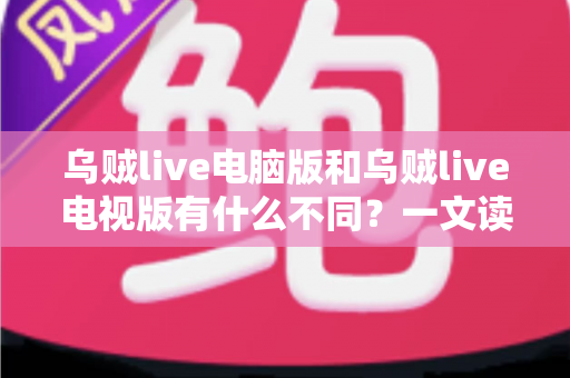乌贼live电脑版和乌贼live电视版有什么不同?一文读懂两大版本核心差异,选对版本看直播更尽兴 乌贼live电脑版和乌贼live电视版有什么不同?一文读懂两大版本核心差异,选对版本看直播更尽兴