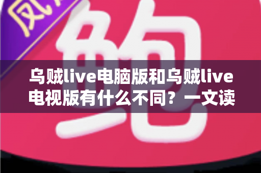 乌贼live电脑版和乌贼live电视版有什么不同？一文读懂两大版本核心差异，选对版本看直播更尽兴
