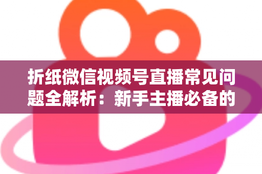 折纸微信视频号直播常见问题全解析：新手主播必备的实战避坑指南
