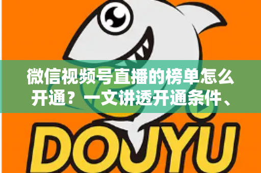 微信视频号直播的榜单怎么开通？一文讲透开通条件、操作步骤与排名提升技巧