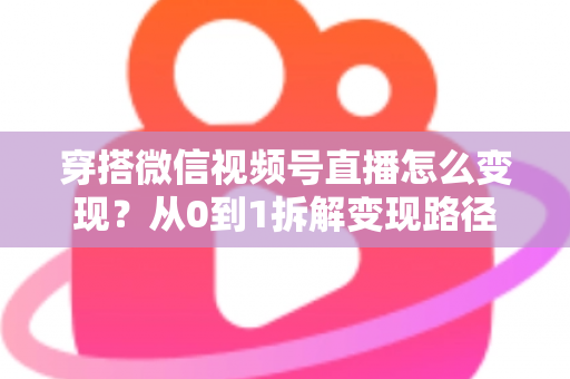 穿搭微信视频号直播怎么变现?从0到1拆解变现路径与实战策略 穿搭微信视频号直播怎么变现?从0到1拆解变现路径与实战策略