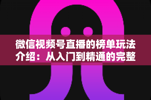 微信视频号直播的榜单玩法介绍:从入门到精通的完整运营指南 微信视频号直播的榜单玩法介绍:从入门到精通的完整运营指南