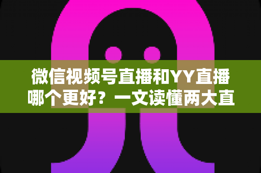 微信视频号直播和YY直播哪个更好？一文读懂两大直播平台的差异与选择指南