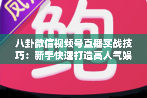 八卦微信视频号直播实战技巧：新手快速打造高人气娱乐直播间的全流程指南