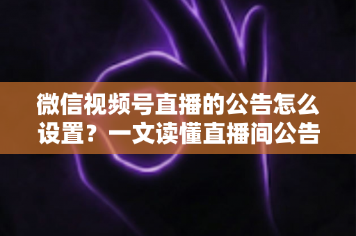 微信视频号直播的公告怎么设置?一文读懂直播间公告设置全流程与运营技巧 微信视频号直播的公告怎么设置?一文读懂直播间公告设置全流程与运营技巧