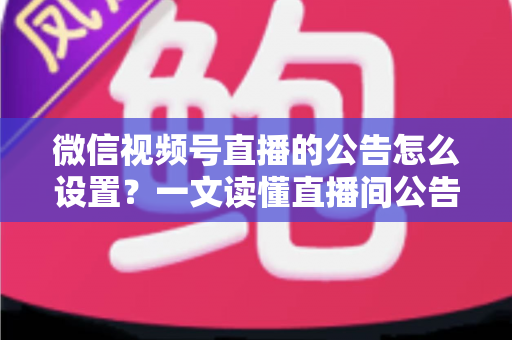 微信视频号直播的公告怎么设置?一文读懂直播间公告设置全流程与运营技巧 微信视频号直播的公告怎么设置?一文读懂直播间公告设置全流程与运营技巧