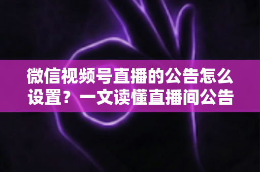 微信视频号直播的公告怎么设置?一文读懂直播间公告设置全流程与运营技巧 微信视频号直播的公告怎么设置?一文读懂直播间公告设置全流程与运营技巧