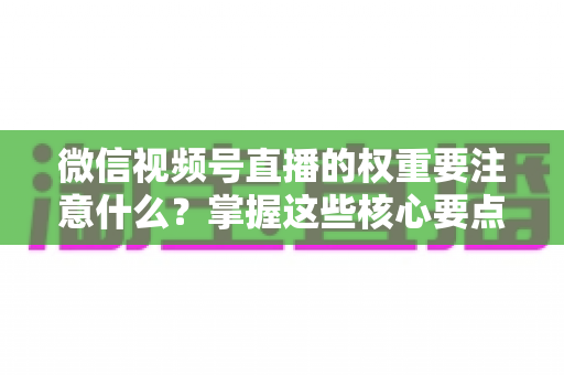 微信视频号直播的权重要注意什么?掌握这些核心要点,让你的直播间流量翻倍 微信视频号直播的权重要注意什么?掌握这些核心要点,让你的直播间流量翻倍