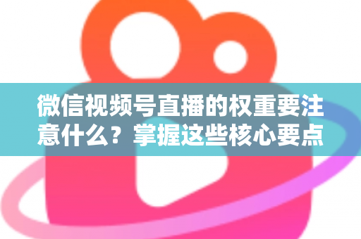 微信视频号直播的权重要注意什么?掌握这些核心要点,让你的直播间流量翻倍 微信视频号直播的权重要注意什么?掌握这些核心要点,让你的直播间流量翻倍