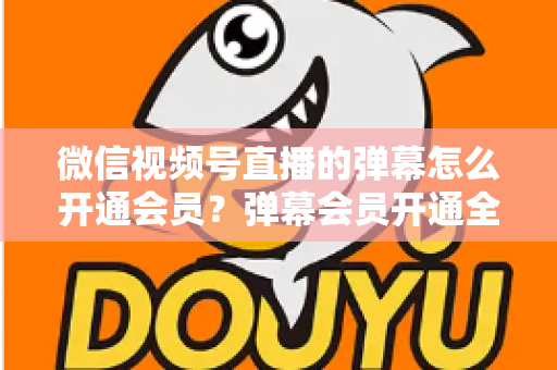 微信视频号直播的弹幕怎么开通会员?弹幕会员开通全流程、专属权益与常见问题一网打尽 微信视频号直播的弹幕怎么开通会员?弹幕会员开通全流程、专属权益与常见问题一网打尽