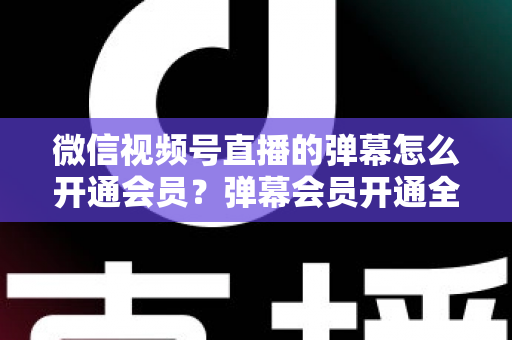 微信视频号直播的弹幕怎么开通会员?弹幕会员开通全流程、专属权益与常见问题一网打尽 微信视频号直播的弹幕怎么开通会员?弹幕会员开通全流程、专属权益与常见问题一网打尽