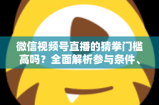 微信视频号直播的猜拳门槛高吗?全面解析参与条件、玩法规则与运营建议 微信视频号直播的猜拳门槛高吗?全面解析参与条件、玩法规则与运营建议