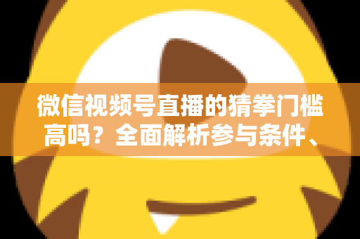 微信视频号直播的猜拳门槛高吗？全面解析参与条件、玩法规则与运营建议