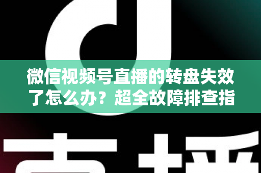 微信视频号直播的转盘失效了怎么办？超全故障排查指南与实用解决方案一次讲清