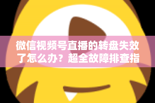 微信视频号直播的转盘失效了怎么办？超全故障排查指南与实用解决方案一次讲清