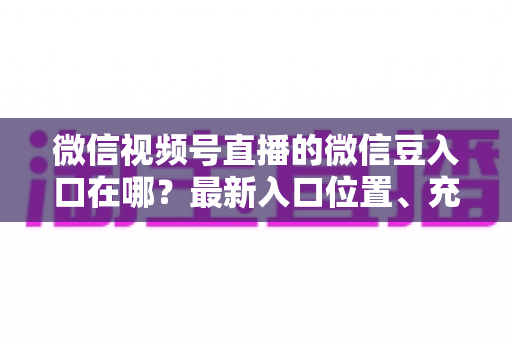 微信视频号直播的微信豆入口在哪？最新入口位置、充值步骤与使用技巧全解析