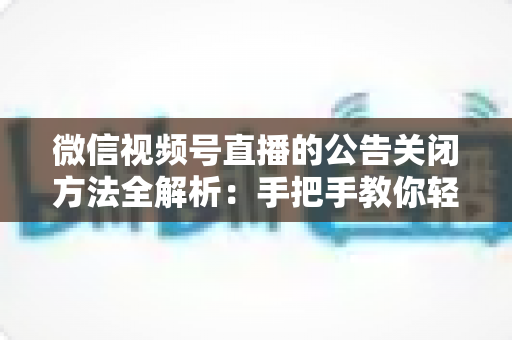 微信视频号直播的公告关闭方法全解析：手把手教你轻松管理直播间公告信息