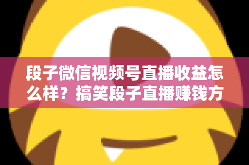 段子微信视频号直播收益怎么样?搞笑段子直播赚钱方式、收益水平与提收入门全解析 段子微信视频号直播收益怎么样?搞笑段子直播赚钱方式、收益水平与提收入门全解析