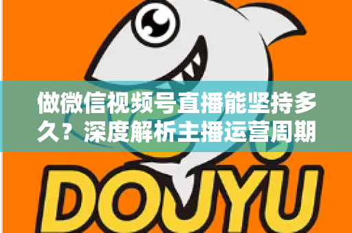 做微信视频号直播能坚持多久?深度解析主播运营周期与长效经营之道 做微信视频号直播能坚持多久?深度解析主播运营周期与长效经营之道