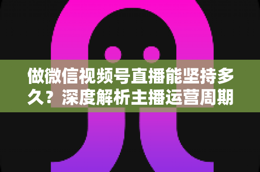 做微信视频号直播能坚持多久?深度解析主播运营周期与长效经营之道 做微信视频号直播能坚持多久?深度解析主播运营周期与长效经营之道