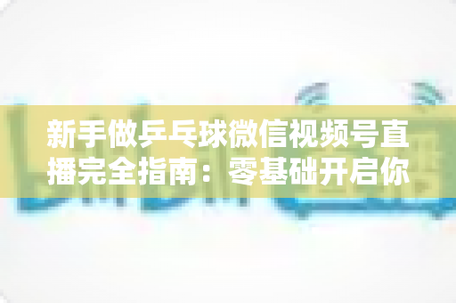 新手做乒乓球微信视频号直播完全指南:零基础开启你的乒乓直播之旅,快速涨粉变现不是梦 新手做乒乓球微信视频号直播完全指南:零基础开启你的乒乓直播之旅,快速涨粉变现不是梦