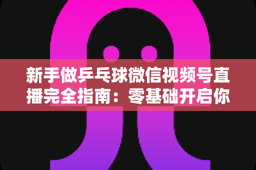 新手做乒乓球微信视频号直播完全指南:零基础开启你的乒乓直播之旅,快速涨粉变现不是梦 新手做乒乓球微信视频号直播完全指南:零基础开启你的乒乓直播之旅,快速涨粉变现不是梦
