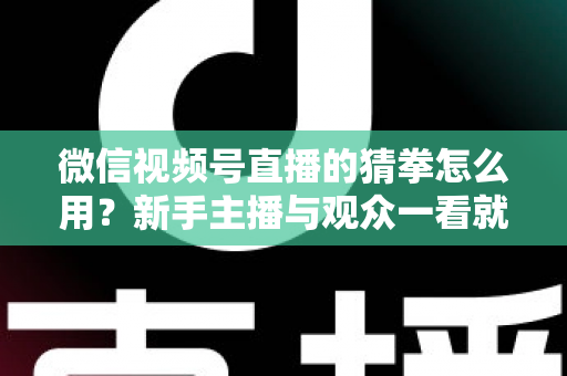 微信视频号直播的猜拳怎么用？新手主播与观众一看就会的互动玩法实战指南