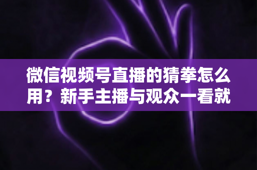 微信视频号直播的猜拳怎么用？新手主播与观众一看就会的互动玩法实战指南